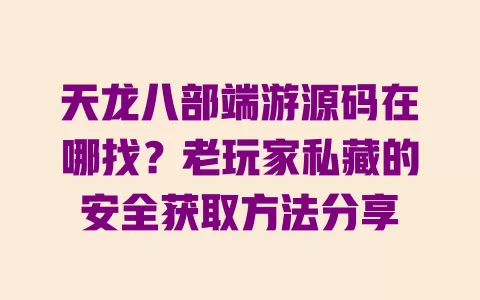 天龙八部端游源码在哪找?老玩家私藏的安全获取方法分享 一