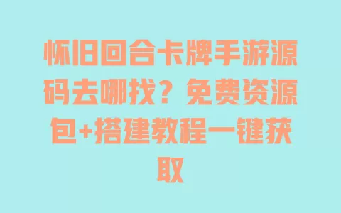 怀旧回合卡牌手游源码去哪找?免费资源包+搭建教程一键获取 一