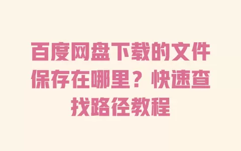 百度网盘下载的文件保存在哪里?快速查找路径教程 一