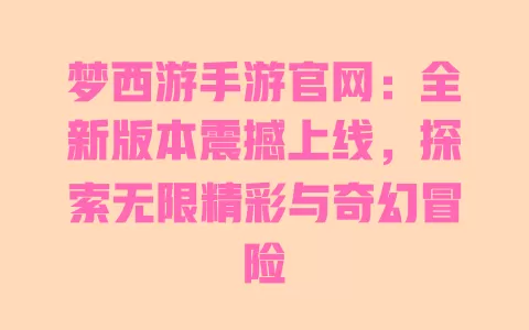 梦西游手游官网：全新版本震撼上线，探索无限精彩与奇幻冒险 一