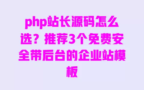 php站长源码怎么选?推荐3个免费安全带后台的企业站模板 一