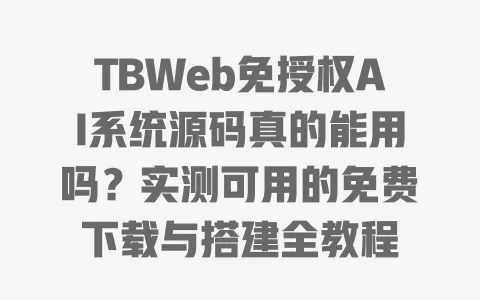 TBWeb免授权AI系统源码真的能用吗?实测可用的免费下载与搭建全教程 一