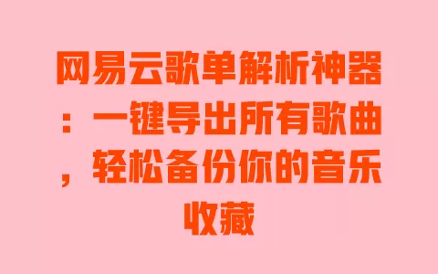 网易云歌单解析神器:一键导出所有歌曲,轻松备份你的音乐收藏 一