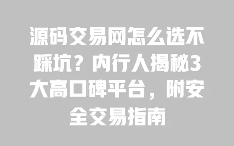 源码交易网怎么选不踩坑?内行人揭秘3大高口碑平台,附安全交易指南 一