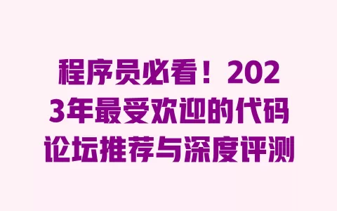 程序员必看!2023年最受欢迎的代码论坛推荐与深度评测 一