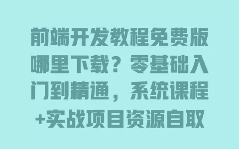 前端开发教程免费版哪里下载?零基础入门到精通,系统课程+实战项目资源自取 一