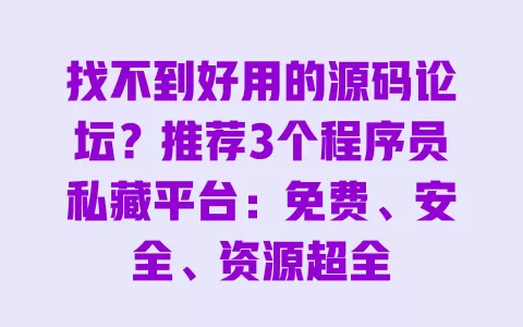 找不到好用的源码论坛?推荐3个程序员私藏平台:免费、安全、资源超全 一