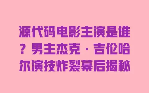 源代码电影主演是谁?男主杰克·吉伦哈尔演技炸裂幕后揭秘 一
