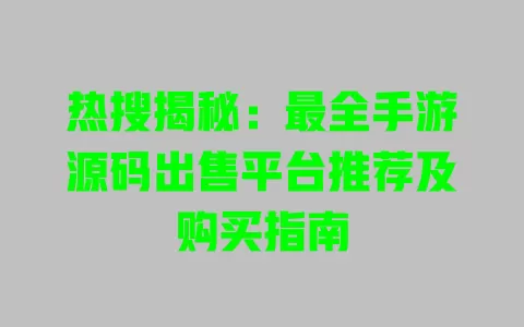 热搜揭秘：最全手游源码出售平台推荐及购买指南 一