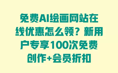 免费AI绘画网站在线优惠怎么领?新用户专享100次免费创作+会员折扣 一