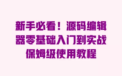 新手必看!源码编辑器零基础入门到实战保姆级使用教程 一