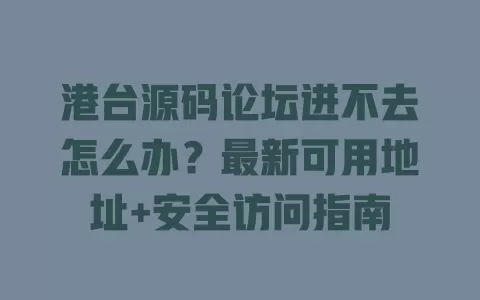 港台源码论坛进不去怎么办?最新可用地址+安全访问指南 一