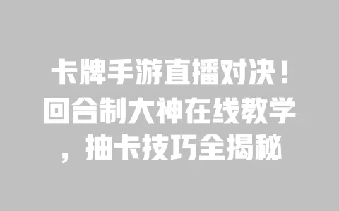 卡牌手游直播对决!回合制大神在线教学,抽卡技巧全揭秘 一
