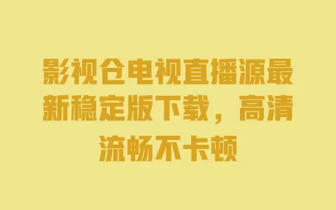 影视仓电视直播源最新稳定版下载,高清流畅不卡顿 一