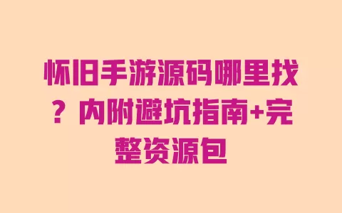 怀旧手游源码哪里找?内附避坑指南+完整资源包 一