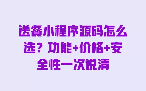 送餐小程序源码怎么选?功能+价格+安全性一次说清 一