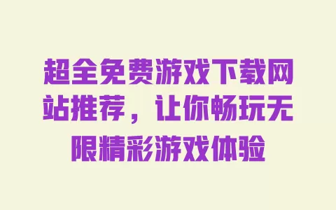 超全免费游戏下载网站推荐,让你畅玩无限精彩游戏体验 一