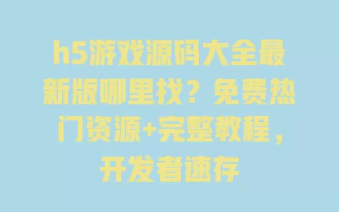 h5游戏源码大全最新版哪里找?免费热门资源+完整教程,开发者速存 一