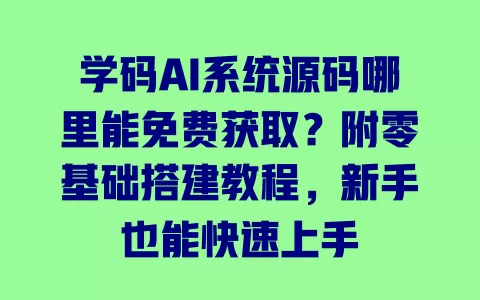 学码AI系统源码哪里能免费获取?附零基础搭建教程,新手也能快速上手 一
