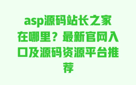 asp源码站长之家在哪里?最新官网入口及源码资源平台推荐 一