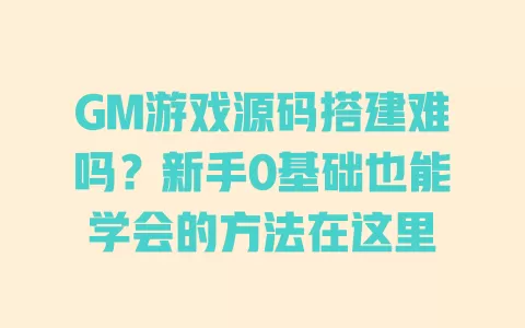 GM游戏源码搭建难吗?新手0基础也能学会的方法在这里 一
