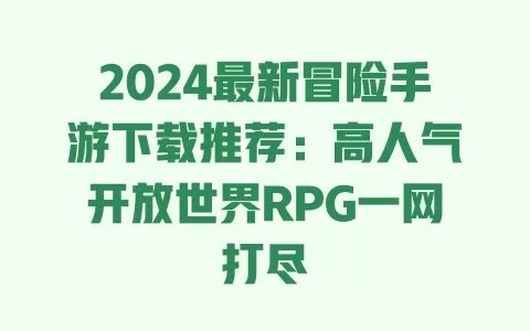 2024最新冒险手游下载推荐:高人气开放世界RPG一网打尽 一