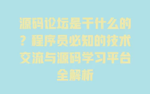 源码论坛是干什么的?程序员必知的技术交流与源码学习平台全解析 一