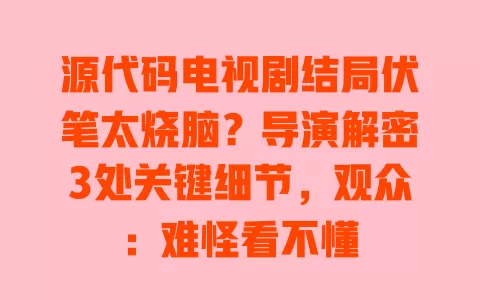 源代码电视剧结局伏笔太烧脑?导演解密3处关键细节,观众:难怪看不懂 一