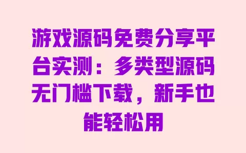 

游戏源码免费分享平台实测：多类型源码无门槛下载，新手也能轻松用 一