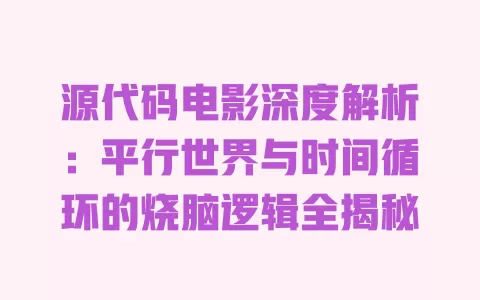 源代码电影深度解析:平行世界与时间循环的烧脑逻辑全揭秘 一