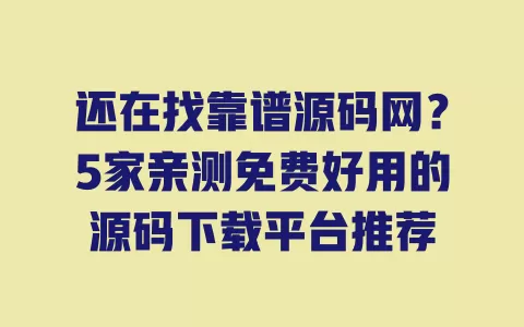 还在找靠谱源码网?5家亲测免费好用的源码下载平台推荐 一