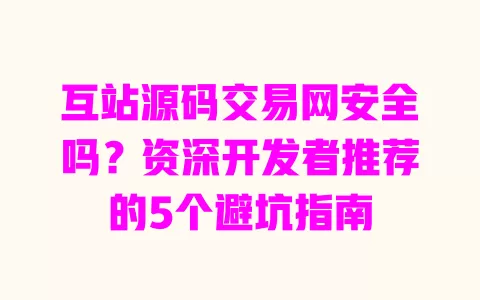 互站源码交易网安全吗?资深开发者推荐的5个避坑指南 一