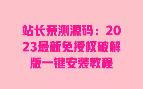 站长亲测源码：2023最新免授权破解版一键安装教程 一