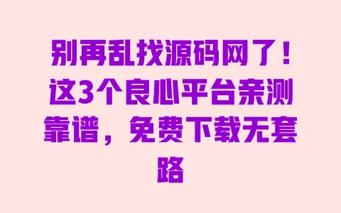 别再乱找源码网了！这3个良心平台亲测靠谱，免费下载无套路 一