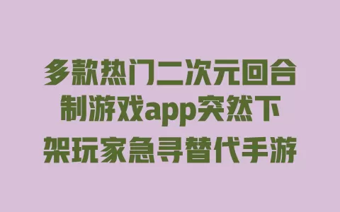 多款热门二次元回合制游戏app突然下架玩家急寻替代手游 一