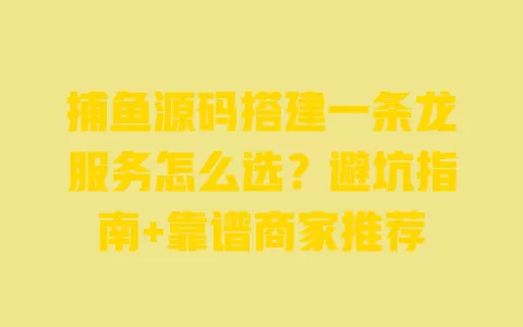 捕鱼源码搭建一条龙服务怎么选？避坑指南+靠谱商家推荐 一