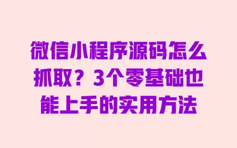 微信小程序源码怎么抓取?3个零基础也能上手的实用方法 一