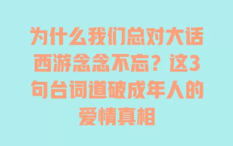为什么我们总对大话西游念念不忘？这3句台词道破成年人的爱情真相 一