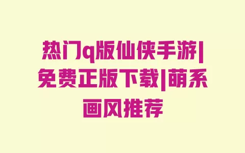 热门q版仙侠手游|免费正版下载|萌系画风推荐 一