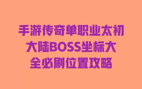 手游传奇单职业太初大陆BOSS坐标大全必刷位置攻略 一