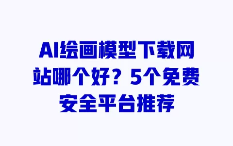 AI绘画模型下载网站哪个好?5个免费安全平台推荐 一
