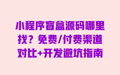 小程序盲盒源码哪里找?免费/付费渠道对比+开发避坑指南 一
