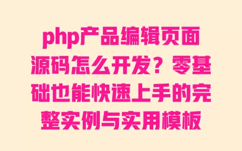 php产品编辑页面源码怎么开发?零基础也能快速上手的完整实例与实用模板 一