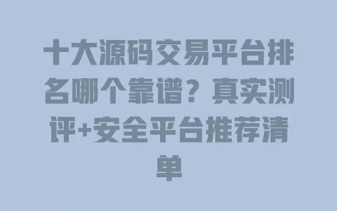 十大源码交易平台排名哪个靠谱？真实测评+安全平台推荐清单 一