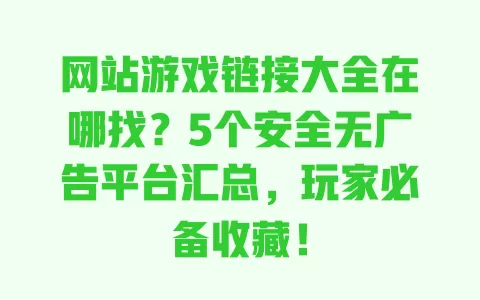 网站游戏链接大全在哪找?5个安全无广告平台汇总,玩家必备收藏! 一