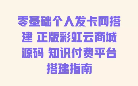零基础个人发卡网搭建 正版彩虹云商城源码 知识付费平台搭建指南 一
