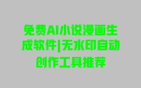 免费AI小说漫画生成软件|无水印自动创作工具推荐 一