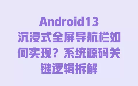 Android13沉浸式全屏导航栏如何实现?系统源码关键逻辑拆解 一