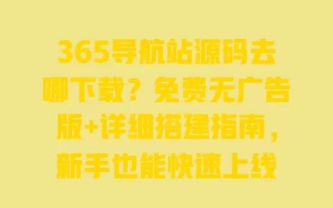365导航站源码去哪下载?免费无广告版+详细搭建指南,新手也能快速上线 一