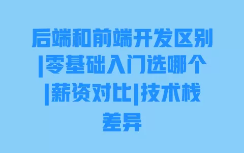 后端和前端开发区别|零基础入门选哪个|薪资对比|技术栈差异 一